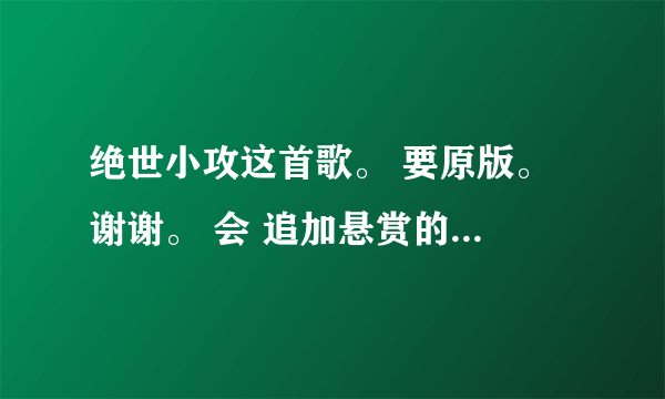 绝世小攻这首歌。 要原版。 谢谢。 会 追加悬赏的 ，绝世小攻！绝世小攻！绝世小攻！