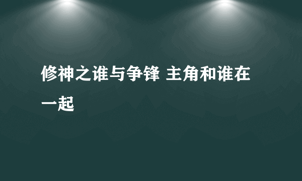 修神之谁与争锋 主角和谁在一起