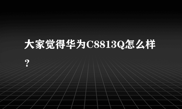 大家觉得华为C8813Q怎么样？