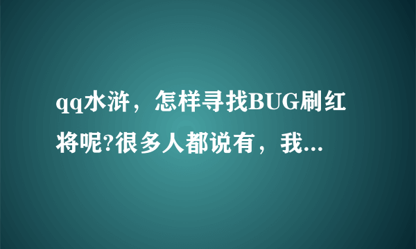 qq水浒，怎样寻找BUG刷红将呢?很多人都说有，我找了好久都找不到，请高手告诉我一些方法？谢谢。