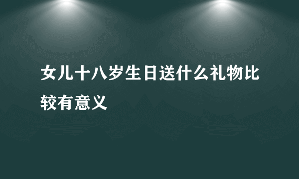 女儿十八岁生日送什么礼物比较有意义