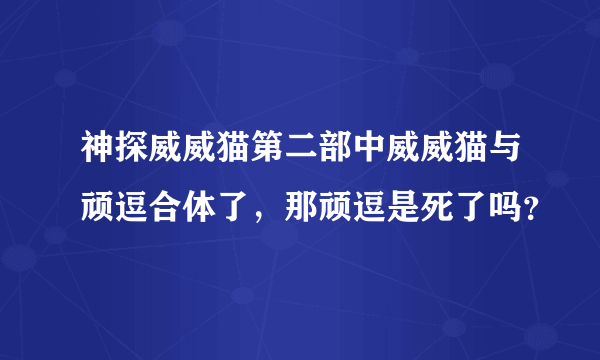 神探威威猫第二部中威威猫与顽逗合体了，那顽逗是死了吗？