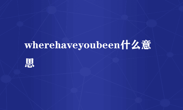 wherehaveyoubeen什么意思