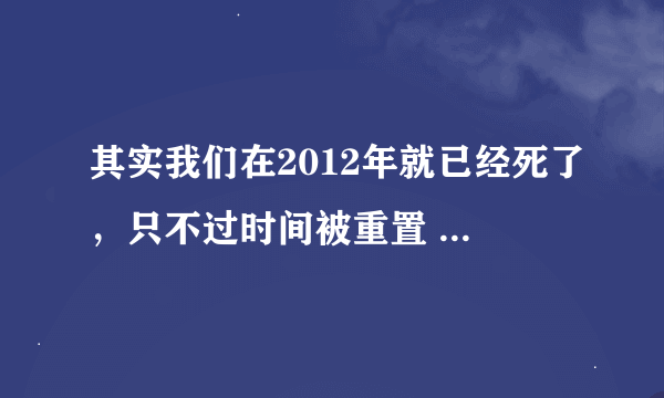 其实我们在2012年就已经死了，只不过时间被重置 　　大家有没有这样的感觉，很久以前看一部电影。最