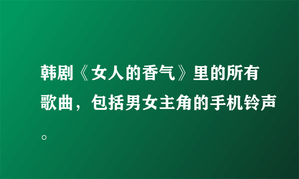 韩剧《女人的香气》里的所有歌曲，包括男女主角的手机铃声。