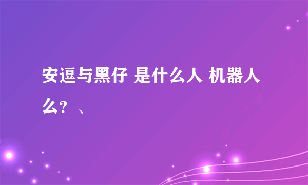 安逗与黑仔 是什么人 机器人么？、