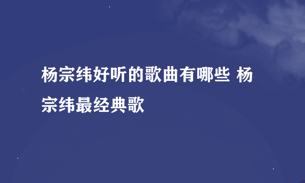 杨宗纬好听的歌曲有哪些 杨宗纬最经典歌