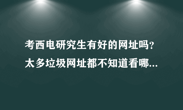 考西电研究生有好的网址吗？太多垃圾网址都不知道看哪个 ？推荐几个？