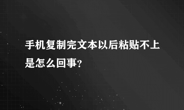 手机复制完文本以后粘贴不上是怎么回事？