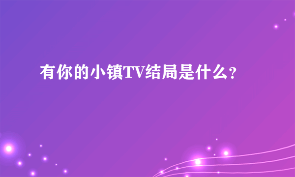 有你的小镇TV结局是什么？