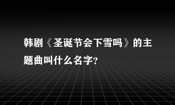 韩剧《圣诞节会下雪吗》的主题曲叫什么名字？