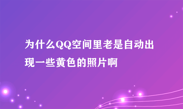 为什么QQ空间里老是自动出现一些黄色的照片啊