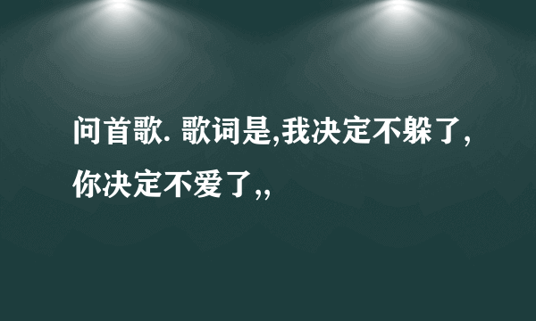 问首歌. 歌词是,我决定不躲了,你决定不爱了,,