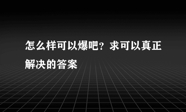 怎么样可以爆吧？求可以真正解决的答案