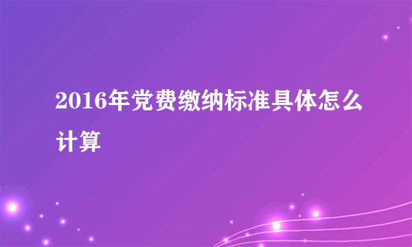 2016年党费缴纳标准具体怎么计算