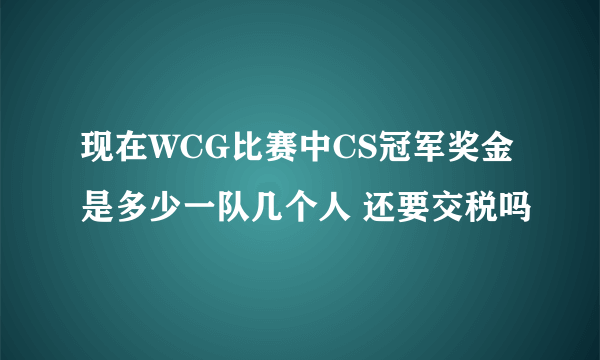 现在WCG比赛中CS冠军奖金是多少一队几个人 还要交税吗