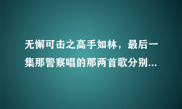 无懈可击之高手如林，最后一集那警察唱的那两首歌分别叫什么？