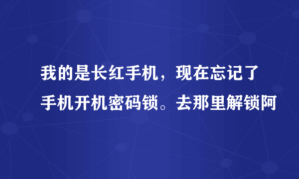 我的是长红手机，现在忘记了手机开机密码锁。去那里解锁阿