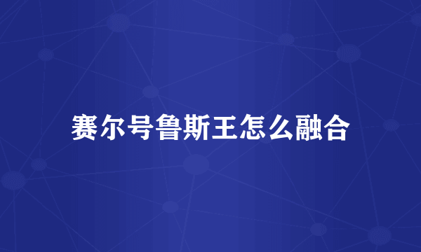 赛尔号鲁斯王怎么融合