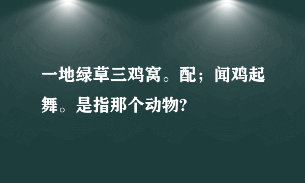 一地绿草三鸡窝。配；闻鸡起舞。是指那个动物?