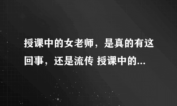 授课中的女老师，是真的有这回事，还是流传 授课中的女老师很强悍？