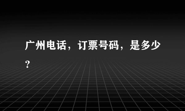 广州电话，订票号码，是多少？