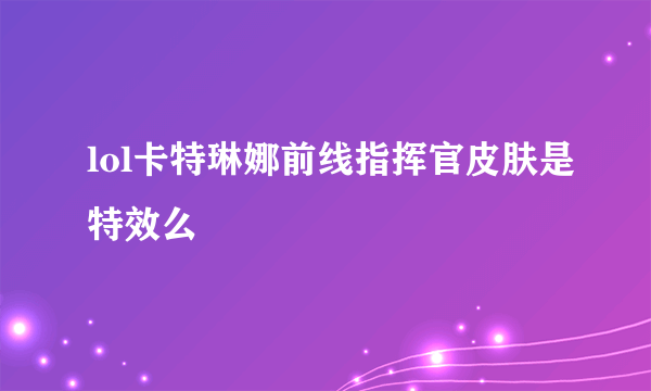 lol卡特琳娜前线指挥官皮肤是特效么