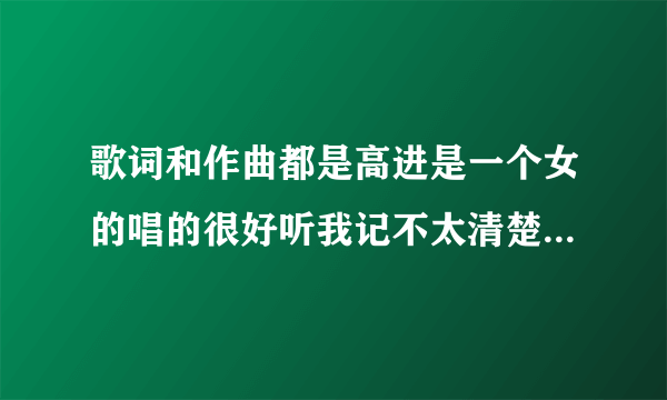 歌词和作曲都是高进是一个女的唱的很好听我记不太清楚了反正高潮是歌