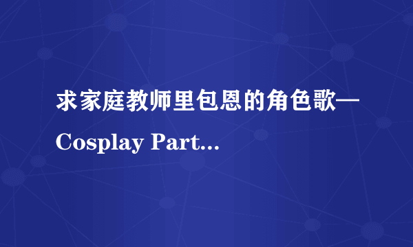 求家庭教师里包恩的角色歌—Cosplay Party 的罗马音歌词！拜托了！