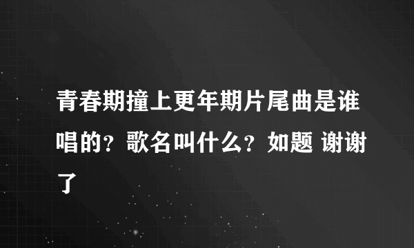 青春期撞上更年期片尾曲是谁唱的？歌名叫什么？如题 谢谢了