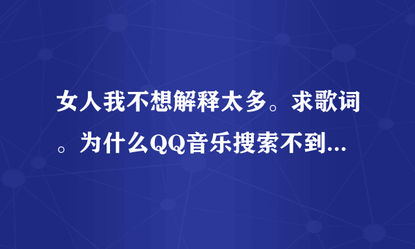 女人我不想解释太多。求歌词。为什么QQ音乐搜索不到了？帮我试下酷狗能不能收到