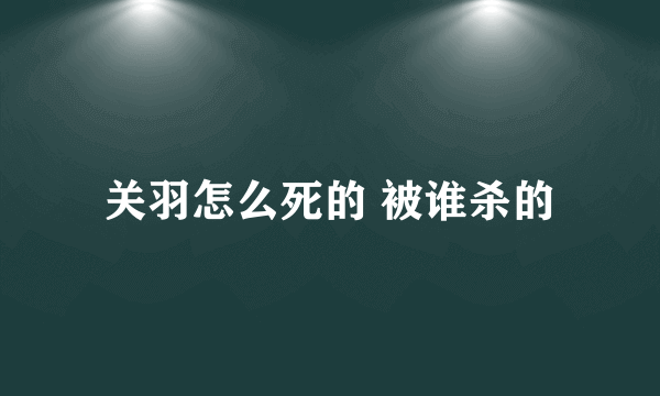 关羽怎么死的 被谁杀的