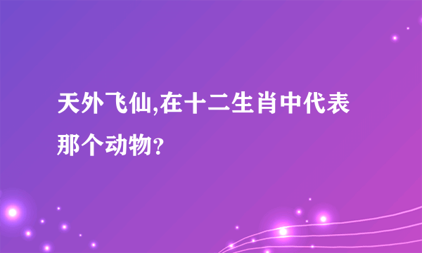 天外飞仙,在十二生肖中代表那个动物？