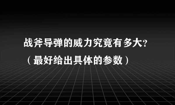 战斧导弹的威力究竟有多大？（最好给出具体的参数）