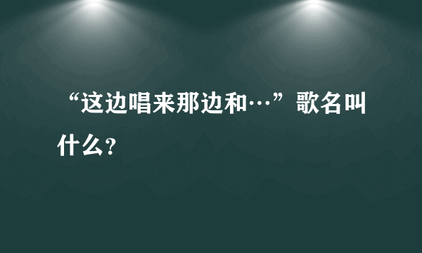 “这边唱来那边和…”歌名叫什么？