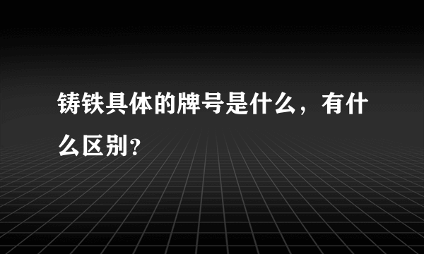 铸铁具体的牌号是什么，有什么区别？