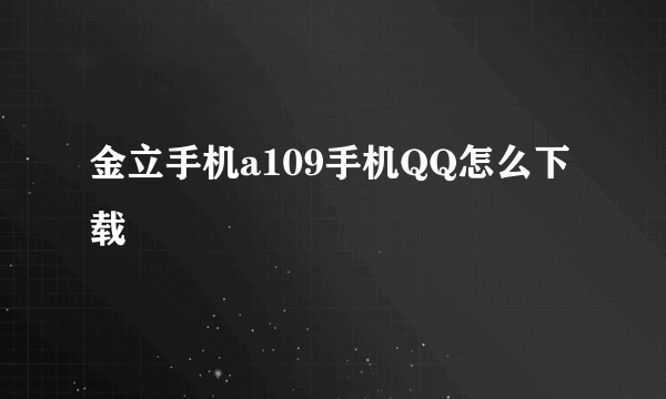 金立手机a109手机QQ怎么下载