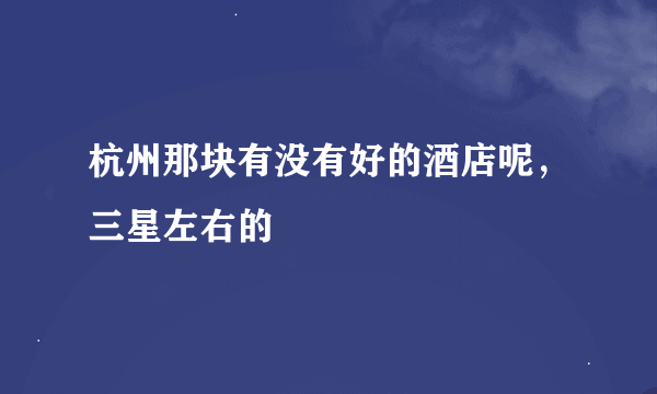 杭州那块有没有好的酒店呢，三星左右的