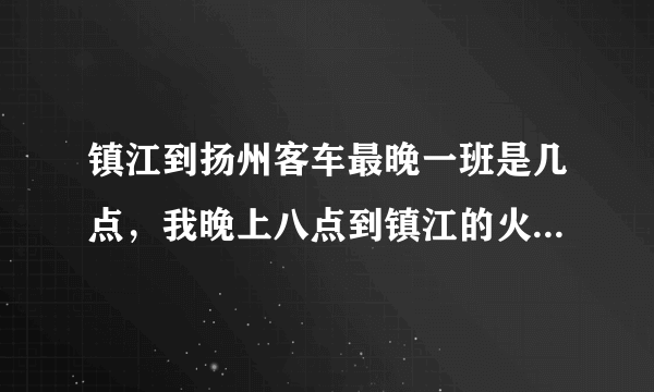 镇江到扬州客车最晚一班是几点，我晚上八点到镇江的火车来得及么？