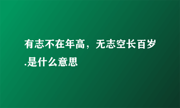 有志不在年高，无志空长百岁.是什么意思