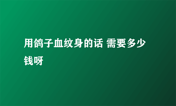 用鸽子血纹身的话 需要多少钱呀