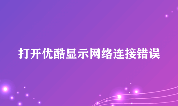 打开优酷显示网络连接错误