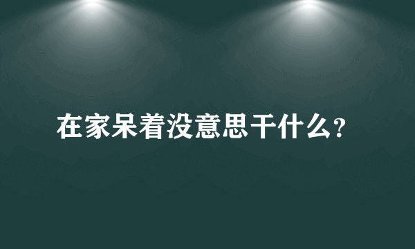 在家呆着没意思干什么？