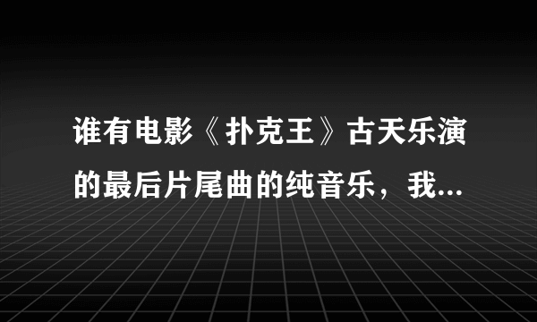 谁有电影《扑克王》古天乐演的最后片尾曲的纯音乐，我找了半天都找不到，给我个链接，最好下载的，谢谢了