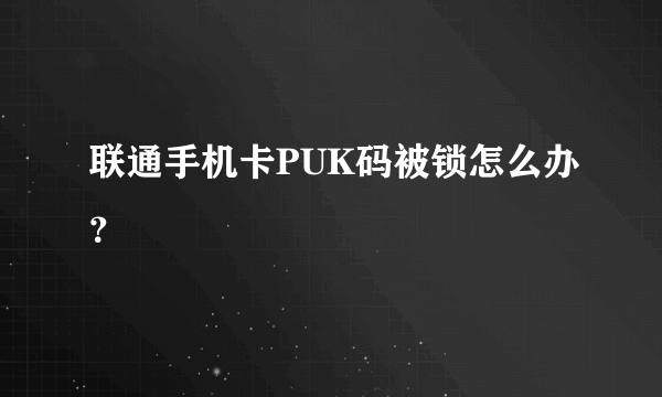 联通手机卡PUK码被锁怎么办？