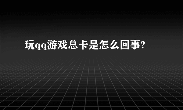 玩qq游戏总卡是怎么回事?