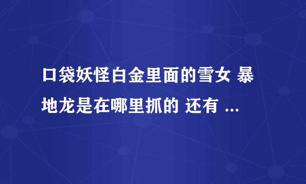 口袋妖怪白金里面的雪女 暴地龙是在哪里抓的 还有 伊布进化成什么比较好，怎么配招 我带的是圆企鹅