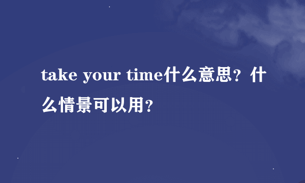 take your time什么意思？什么情景可以用？