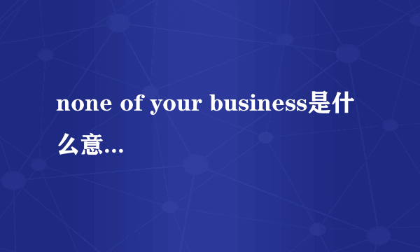 none of your business是什么意思your