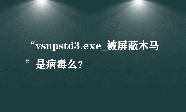 “vsnpstd3.exe_被屏蔽木马”是病毒么？